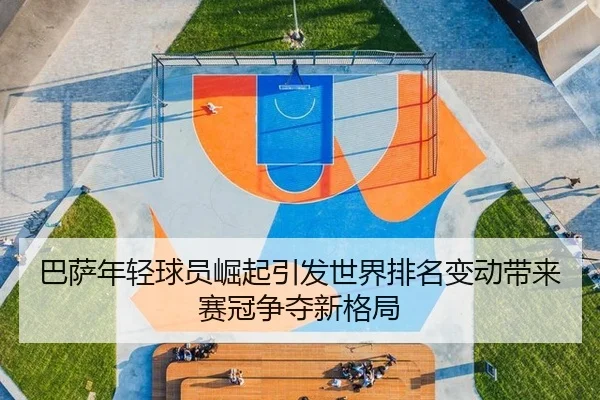 巴萨年轻球员崛起引发世界排名变动带来赛冠争夺新格局